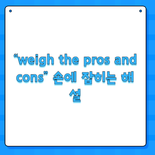 “weigh the pros and cons” 손에 잡히는 해설
