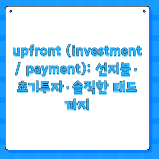 upfront (investment / payment): 선지불·초기투자·솔직한 태도까지