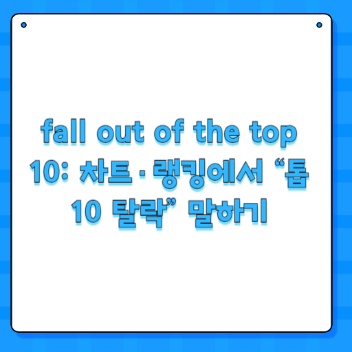 fall out of the top 10: 차트·랭킹에서 “톱10 탈락” 말하기