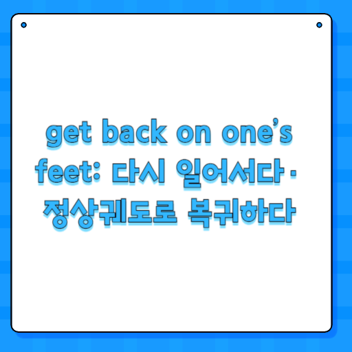 get back on one’s feet: 다시 일어서다·정상궤도로 복귀하다