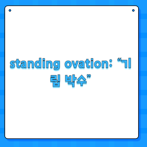 standing ovation: “기립 박수”