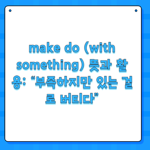 make do (with something) 뜻과 활용: “부족하지만 있는 걸로 버티다”