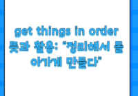 get things in order 뜻과 활용: “정리해서 돌아가게 만들다”