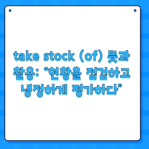 take stock (of) 뜻과 활용: “현황을 점검하고 냉정하게 평가하다”