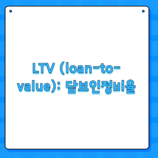 LTV (loan-to-value): 담보인정비율