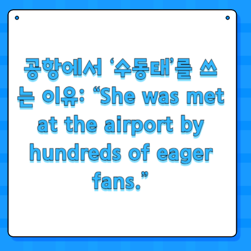 공항에서 ‘수동태’를 쓰는 이유: “She was met at the airport by hundreds of eager fans.”
