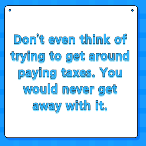 Don’t even think of trying to get around paying taxes. You would never get away with it.