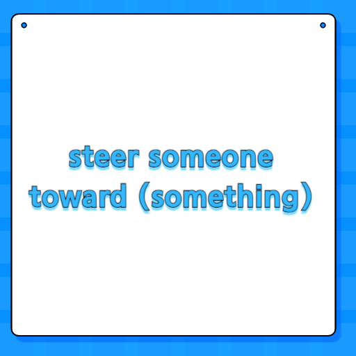 steer someone toward (something)