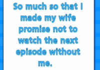 So much so that I made my wife promise not to watch the next episode without me.