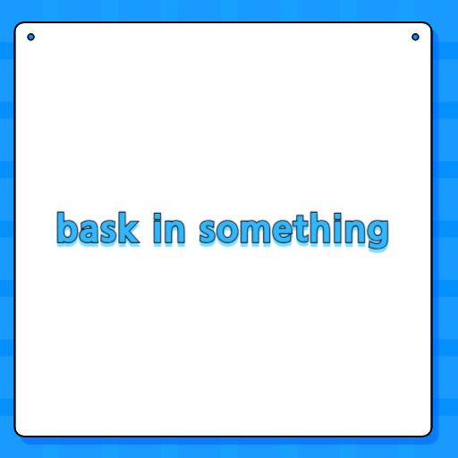 bask in something