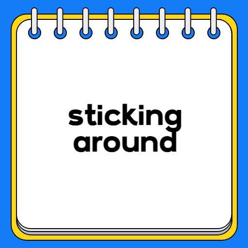 sticking around