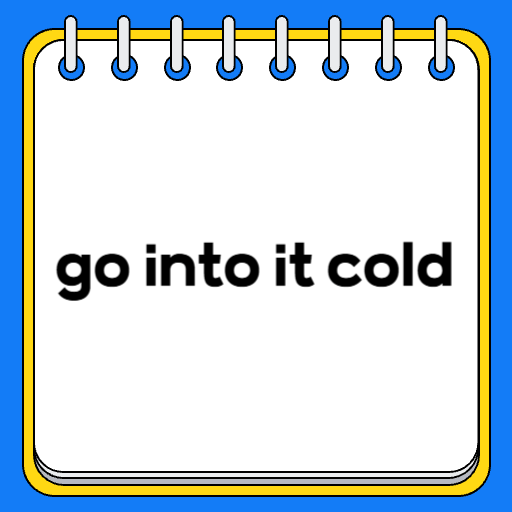 go into it cold